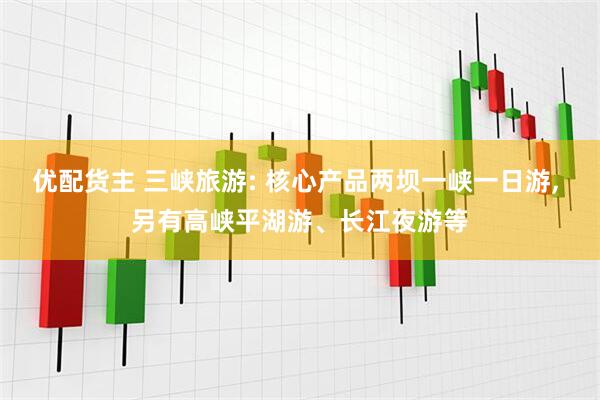 优配货主 三峡旅游: 核心产品两坝一峡一日游, 另有高峡平湖游、长江夜游等
