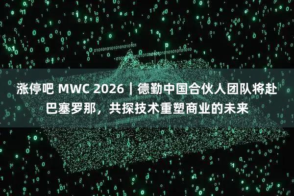 涨停吧 MWC 2026｜德勤中国合伙人团队将赴巴塞罗那，共探技术重塑商业的未来