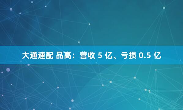 大通速配 品高：营收 5 亿、亏损 0.5 亿