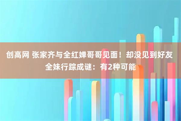 创高网 张家齐与全红婵哥哥见面！却没见到好友 全妹行踪成谜：有2种可能
