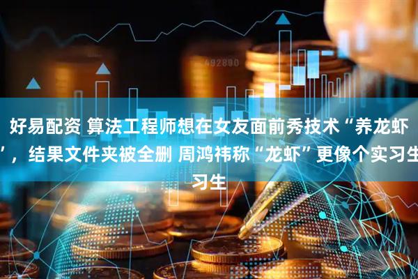 好易配资 算法工程师想在女友面前秀技术“养龙虾”，结果文件夹被全删 周鸿祎称“龙虾”更像个实习生