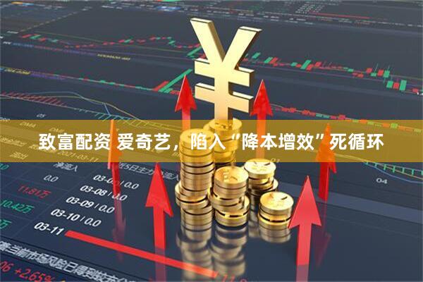 致富配资 爱奇艺，陷入“降本增效”死循环