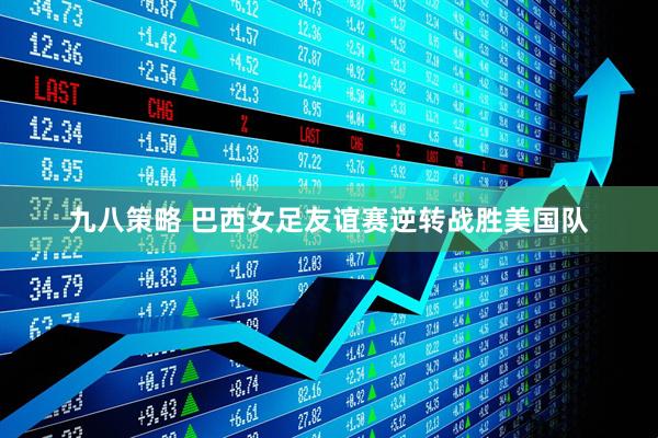 九八策略 巴西女足友谊赛逆转战胜美国队