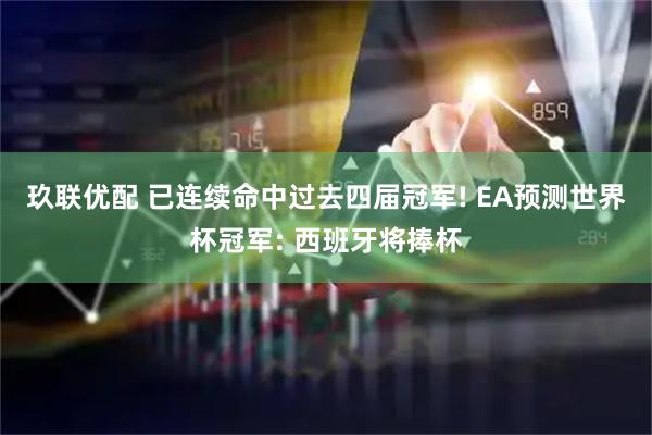 玖联优配 已连续命中过去四届冠军! EA预测世界杯冠军: 西班牙将捧杯