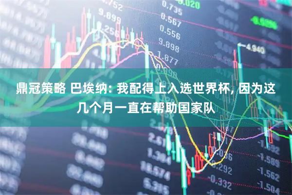 鼎冠策略 巴埃纳: 我配得上入选世界杯, 因为这几个月一直在帮助国家队