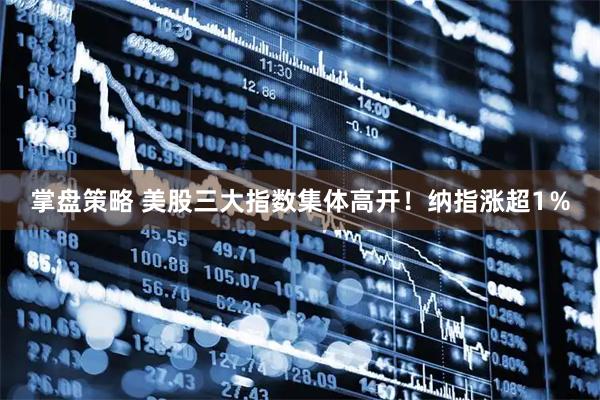 掌盘策略 美股三大指数集体高开！纳指涨超1％