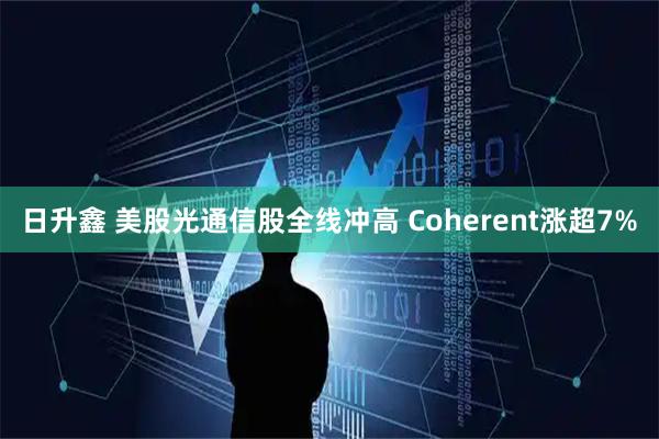 日升鑫 美股光通信股全线冲高 Coherent涨超7%