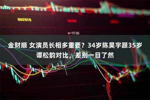 金财顺 女演员长相多重要？34岁陈昊宇跟35岁谭松韵对比，差别一目了然