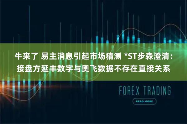 牛来了 易主消息引起市场猜测 *ST步森澄清：接盘方延丰数字与奥飞数据不存在直接关系