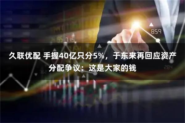 久联优配 手握40亿只分5%，于东来再回应资产分配争议：这是大家的钱