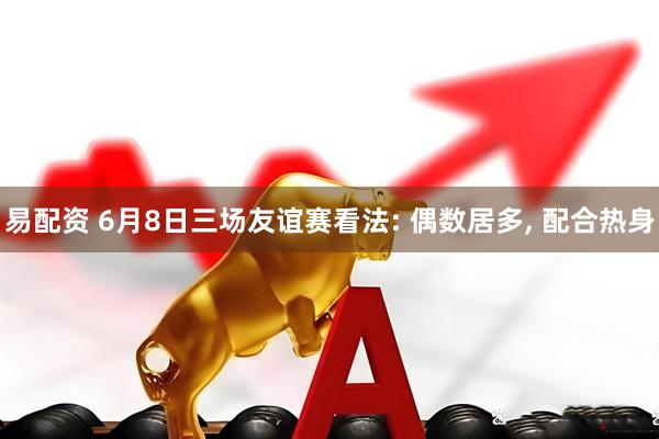 易配资 6月8日三场友谊赛看法: 偶数居多, 配合热身