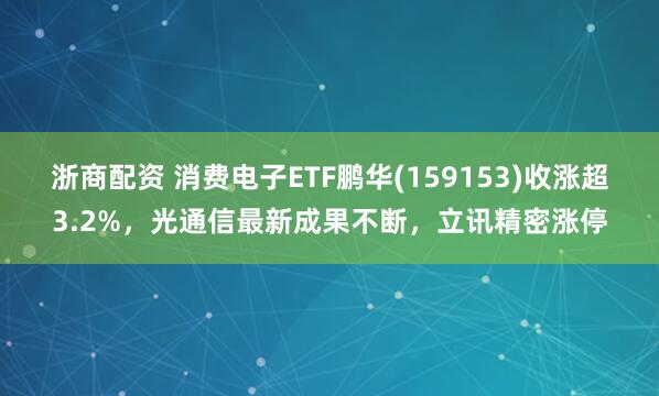 浙商配资 消费电子ETF鹏华(159153)收涨超3.2%，光通信最新成果不断，立讯精密涨停
