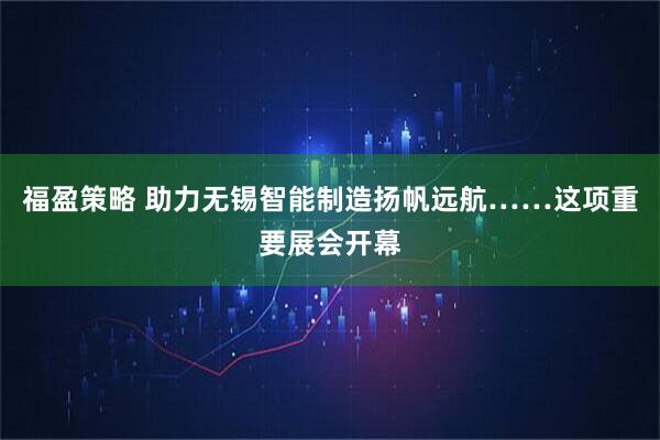 福盈策略 助力无锡智能制造扬帆远航……这项重要展会开幕