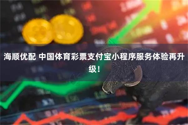 海顺优配 中国体育彩票支付宝小程序服务体验再升级！