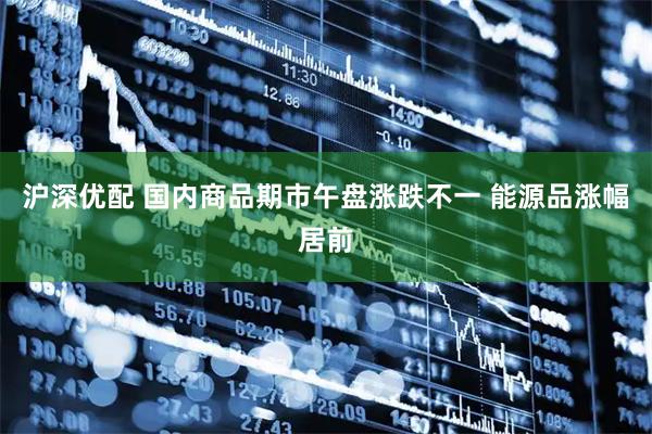 沪深优配 国内商品期市午盘涨跌不一 能源品涨幅居前