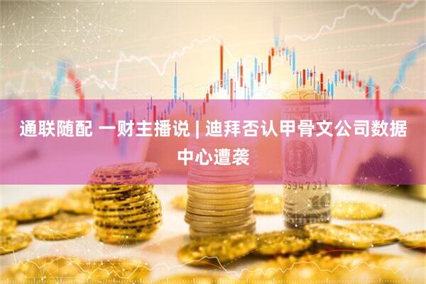 通联随配 一财主播说 | 迪拜否认甲骨文公司数据中心遭袭