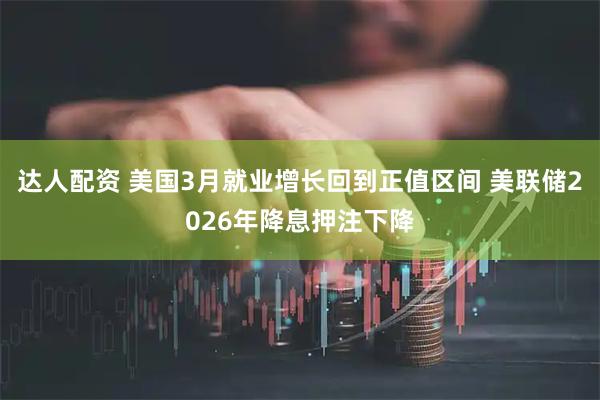 达人配资 美国3月就业增长回到正值区间 美联储2026年降息押注下降