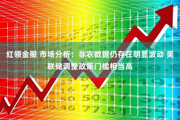红领金服 市场分析：非农数据仍存在明显波动 美联储调整政策门槛相当高