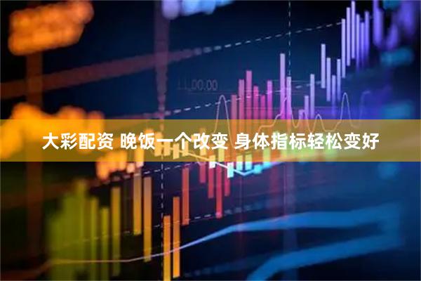 大彩配资 晚饭一个改变 身体指标轻松变好