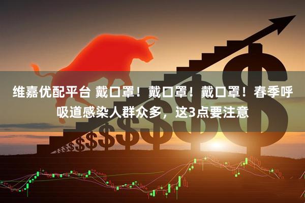 维嘉优配平台 戴口罩！戴口罩！戴口罩！春季呼吸道感染人群众多，这3点要注意