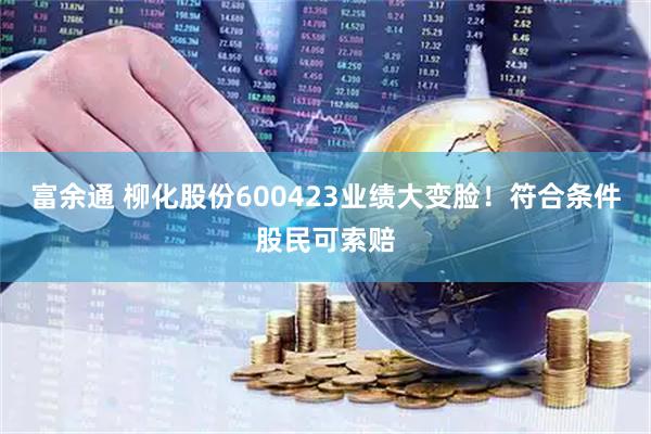 富余通 柳化股份600423业绩大变脸！符合条件股民可索赔