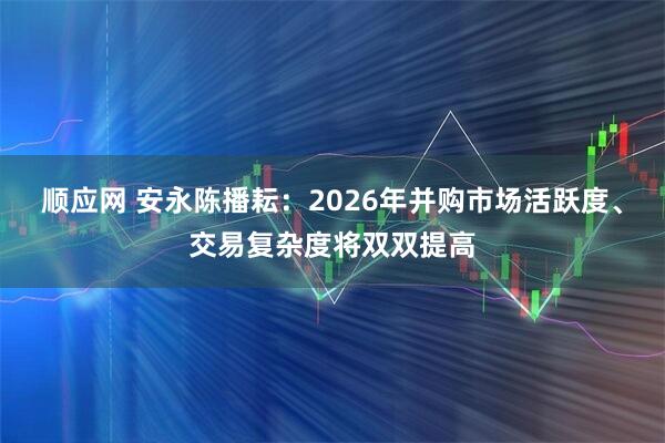 顺应网 安永陈播耘：2026年并购市场活跃度、交易复杂度将双双提高
