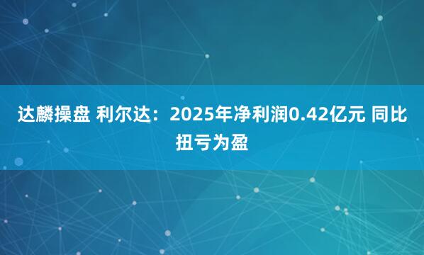 达麟操盘 利尔达：2025年净利润0.42亿元 同比扭亏为盈