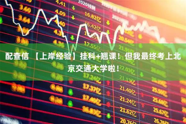 配查信 【上岸经验】挂科+翘课！但我最终考上北京交通大学啦！