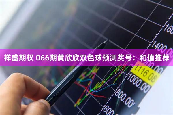 祥盛期权 066期黄欣欣双色球预测奖号：和值推荐