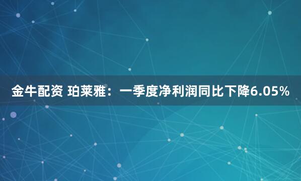 金牛配资 珀莱雅：一季度净利润同比下降6.05%