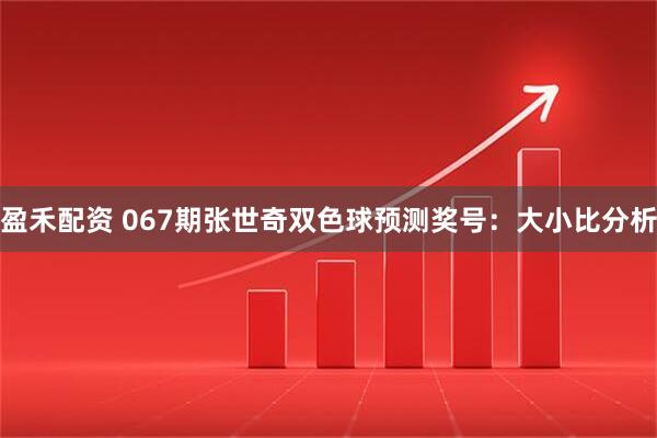盈禾配资 067期张世奇双色球预测奖号：大小比分析