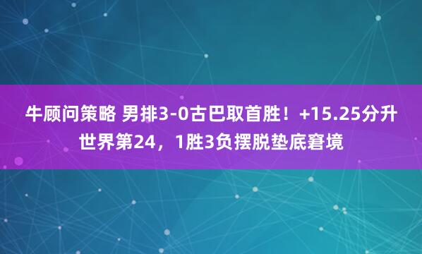 牛顾问策略 男排3-0古巴取首胜！+15.25分升世界第24，1胜3负摆脱垫底窘境
