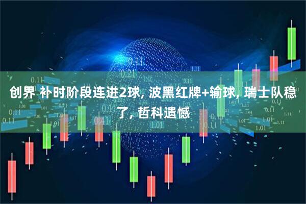 创界 补时阶段连进2球, 波黑红牌+输球, 瑞士队稳了, 哲科遗憾