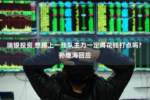 瑞银投资 想踢上一线队主力一定得花钱打点吗? 孙继海回应