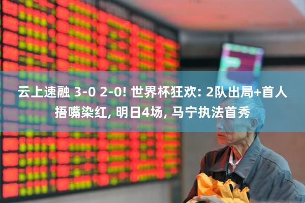 云上速融 3-0 2-0! 世界杯狂欢: 2队出局+首人捂嘴染红, 明日4场, 马宁执法首秀