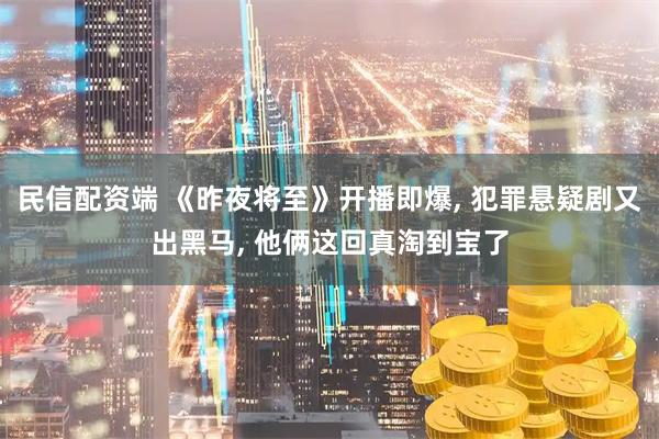 民信配资端 《昨夜将至》开播即爆, 犯罪悬疑剧又出黑马, 他俩这回真淘到宝了