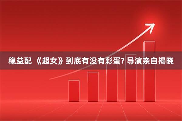 稳益配 《超女》到底有没有彩蛋? 导演亲自揭晓