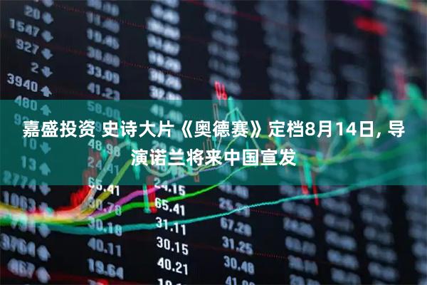 嘉盛投资 史诗大片《奥德赛》定档8月14日, 导演诺兰将来中国宣发