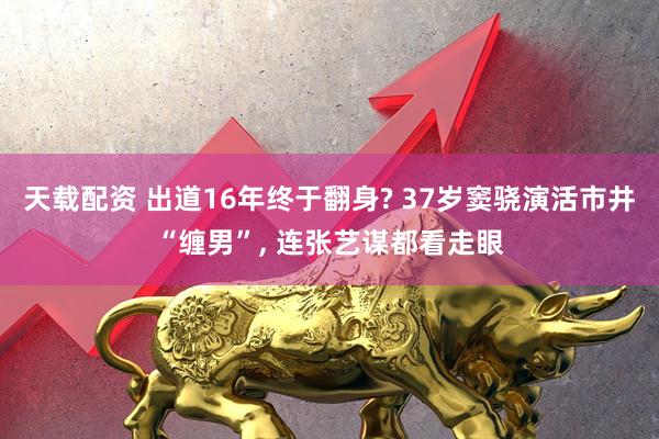 天载配资 出道16年终于翻身? 37岁窦骁演活市井“缠男”, 连张艺谋都看走眼
