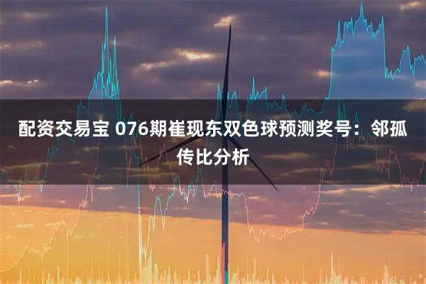 配资交易宝 076期崔现东双色球预测奖号:邻孤传比分析