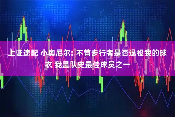 上证速配 小奥尼尔: 不管步行者是否退役我的球衣 我是队史最佳球员之一