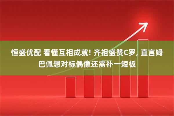 恒盛优配 看懂互相成就! 齐祖盛赞C罗, 直言姆巴佩想对标偶像还需补一短板