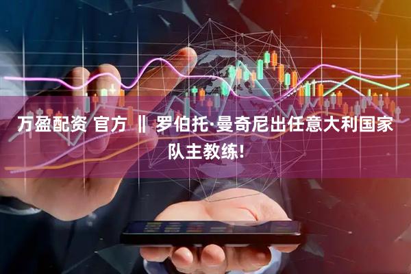 万盈配资 官方 ‖ 罗伯托·曼奇尼出任意大利国家队主教练!