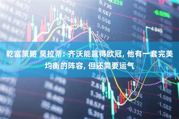 乾富策略 莫拉蒂: 齐沃能赢得欧冠, 他有一套完美均衡的阵容, 但还需要运气