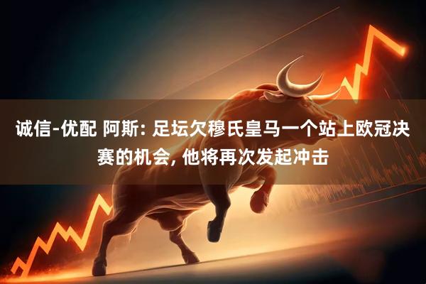 诚信-优配 阿斯: 足坛欠穆氏皇马一个站上欧冠决赛的机会, 他将再次发起冲击
