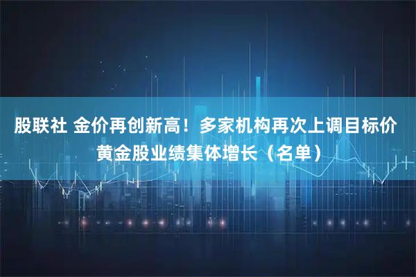 股联社 金价再创新高！多家机构再次上调目标价 黄金股业绩集体增长（名单）