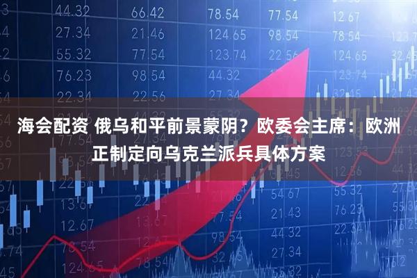 海会配资 俄乌和平前景蒙阴？欧委会主席：欧洲正制定向乌克兰派兵具体方案