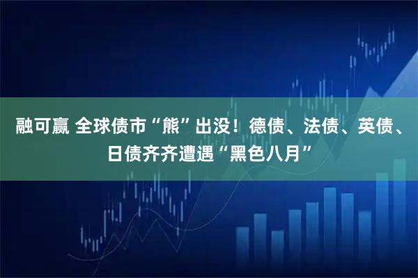 融可赢 全球债市“熊”出没！德债、法债、英债、日债齐齐遭遇“黑色八月”
