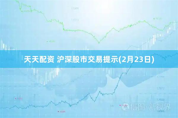 天天配资 沪深股市交易提示(2月23日)