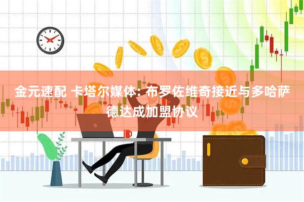 金元速配 卡塔尔媒体: 布罗佐维奇接近与多哈萨德达成加盟协议